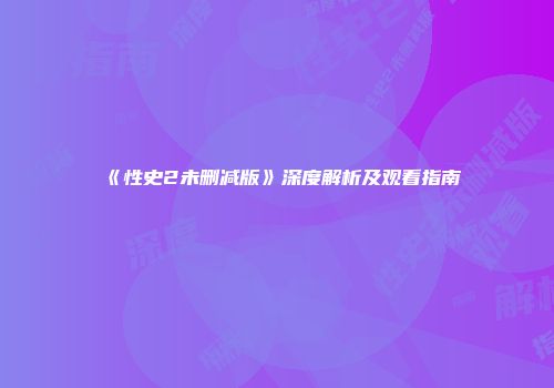 《性史2未删减版》深度解析及观看指南