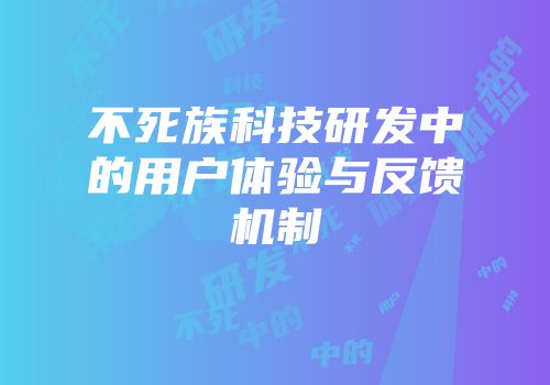 不死族科技研发中的用户体验与反馈机制