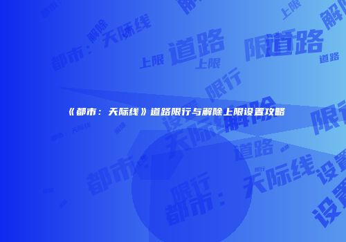 《都市：天际线》道路限行与解除上限设置攻略