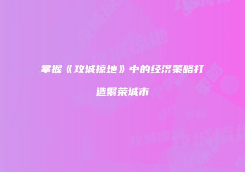 掌握《攻城掠地》中的经济策略打造繁荣城市