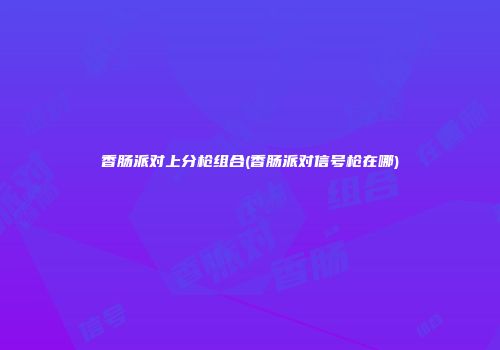 香肠派对上分枪组合(香肠派对信号枪在哪)