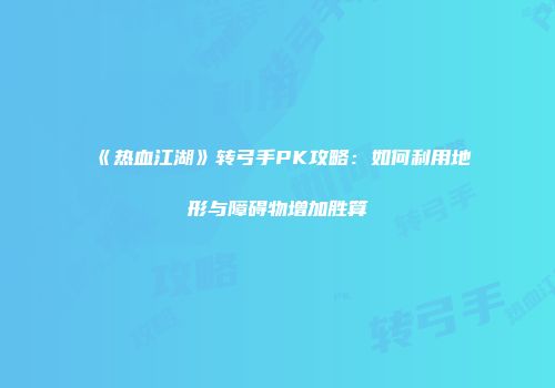 《热血江湖》转弓手PK攻略：如何利用地形与障碍物增加胜算