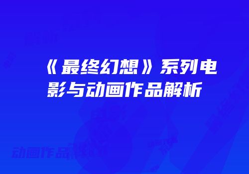 《最终幻想》系列电影与动画作品解析