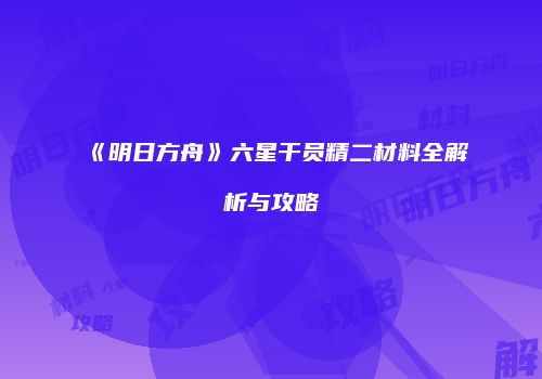 《明日方舟》六星干员精二材料全解析与攻略