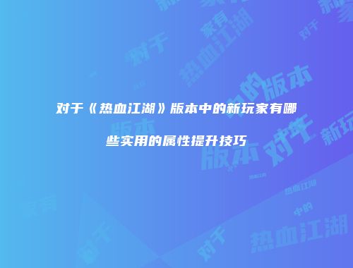 对于《热血江湖》版本中的新玩家有哪些实用的属性提升技巧