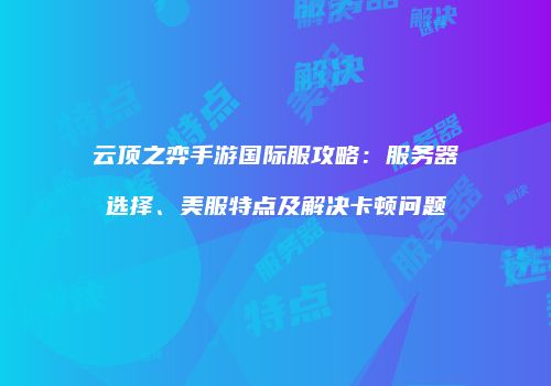 云顶之弈手游国际服攻略：服务器选择、美服特点及解决卡顿问题