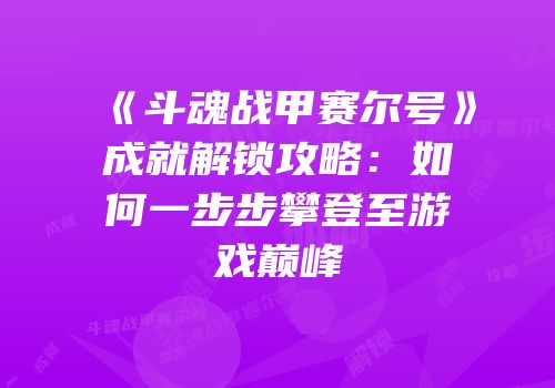 《斗魂战甲赛尔号》成就解锁攻略：如何一步步攀登至游戏巅峰