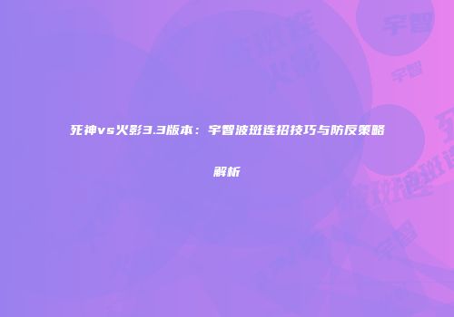 死神vs火影3.3版本：宇智波斑连招技巧与防反策略解析