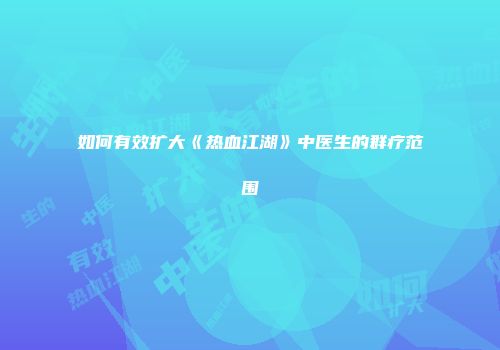 如何有效扩大《热血江湖》中医生的群疗范围