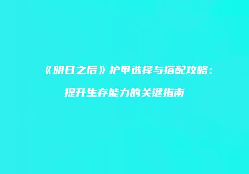 《明日之后》护甲选择与搭配攻略：提升生存能力的关键指南