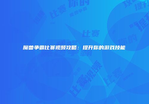 魔兽争霸比赛视频攻略：提升你的游戏技能