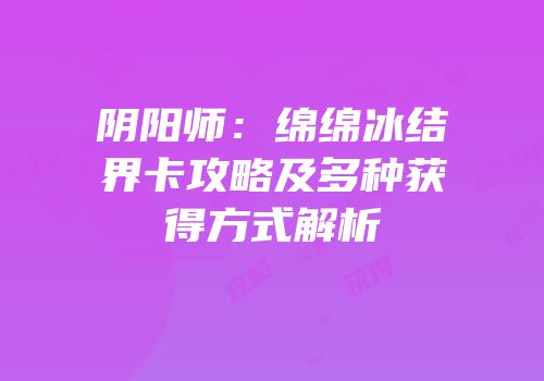 阴阳师：绵绵冰结界卡攻略及多种获得方式解析