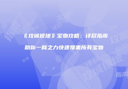 《攻城掠地》宝物攻略：详尽指南助你一臂之力快速搜集所有宝物