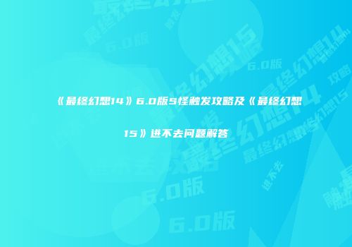 《最终幻想14》6.0版S怪触发攻略及《最终幻想15》进不去问题解答