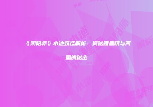 《阴阳师》水池妖怪解析：揭秘鲤鱼精与河童的秘密