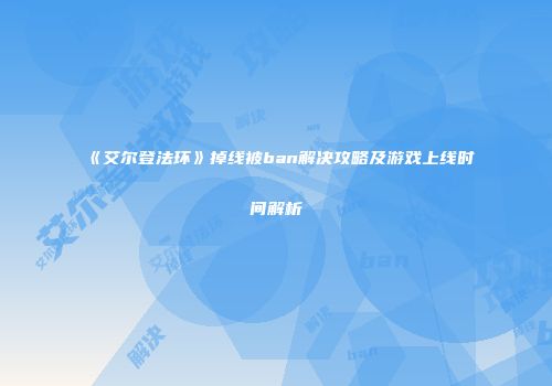 《艾尔登法环》掉线被ban解决攻略及游戏上线时间解析