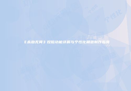 《永劫无间》捏脸功能详解与个性化角色制作指南