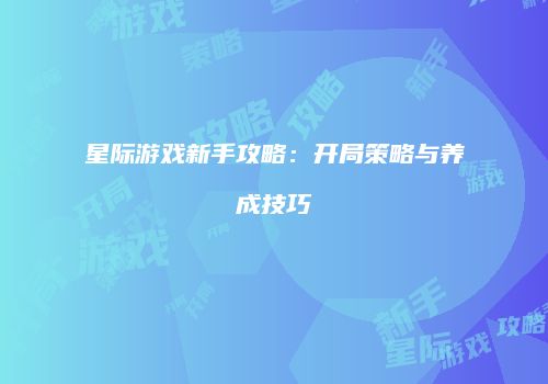 星际游戏新手攻略：开局策略与养成技巧
