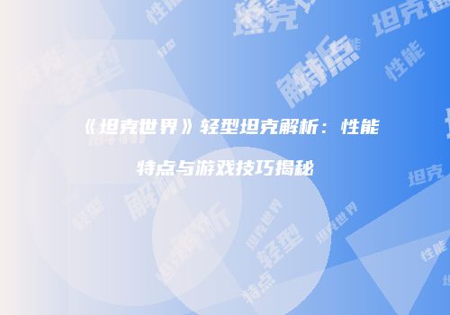 《坦克世界》轻型坦克解析：性能特点与游戏技巧揭秘
