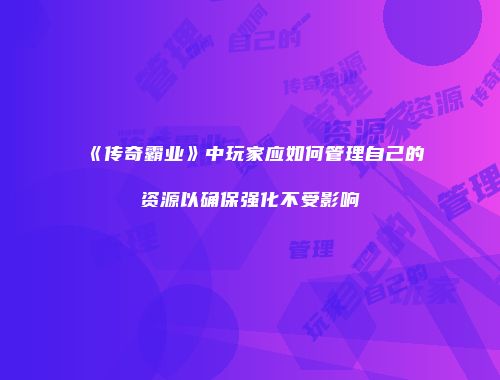 《传奇霸业》中玩家应如何管理自己的资源以确保强化不受影响