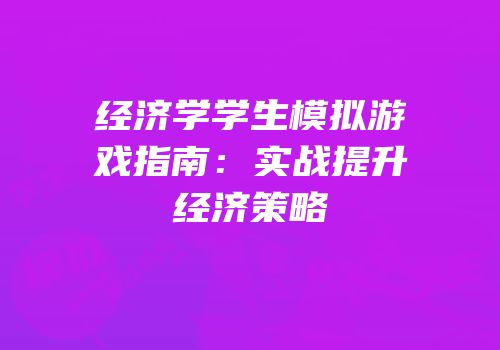 经济学学生模拟游戏指南：实战提升经济策略