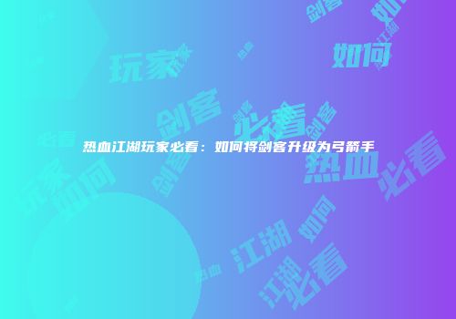 热血江湖玩家必看：如何将剑客升级为弓箭手