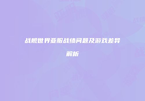 战舰世界亚服战绩问题及游戏差异解析