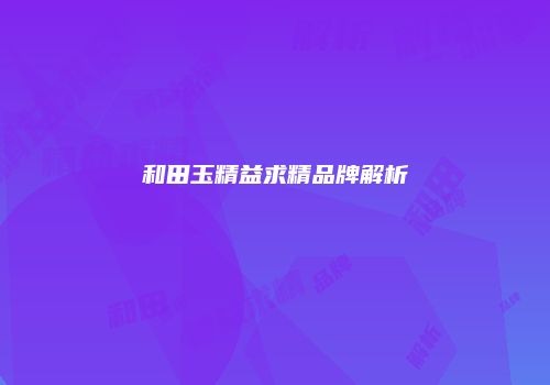 和田玉精益求精品牌解析
