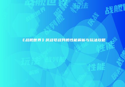 《战舰世界》厌战号战列舰性能解析与玩法攻略