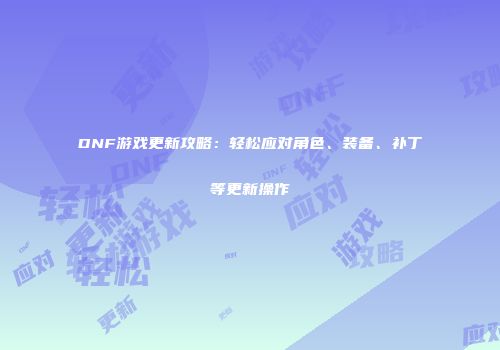DNF游戏更新攻略：轻松应对角色、装备、补丁等更新操作