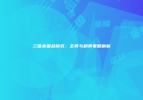 三国杀国战模式：主将与副将策略解析