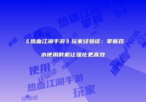 《热血江湖手游》玩家经验谈：掌握药水使用时机让强化更高效