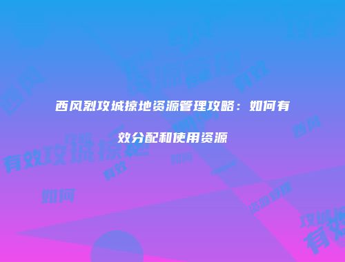 西风烈攻城掠地资源管理攻略：如何有效分配和使用资源