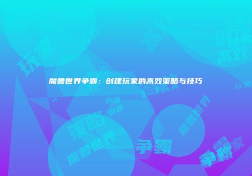 魔兽世界争霸：创建玩家的高效策略与技巧