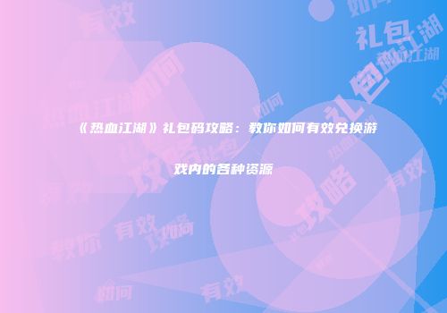 《热血江湖》礼包码攻略：教你如何有效兑换游戏内的各种资源