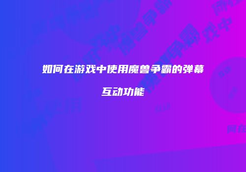 如何在游戏中使用魔兽争霸的弹幕互动功能