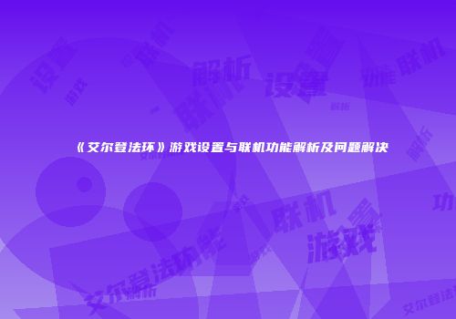 《艾尔登法环》游戏设置与联机功能解析及问题解决