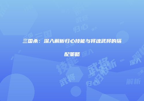 三国杀：深入解析归心技能与将魂武将的搭配策略