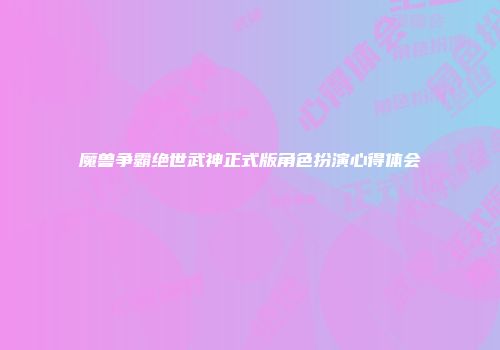 魔兽争霸绝世武神正式版角色扮演心得体会