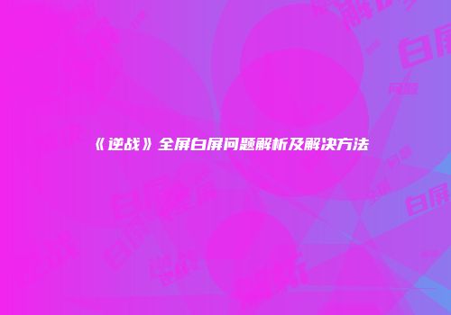 《逆战》全屏白屏问题解析及解决方法