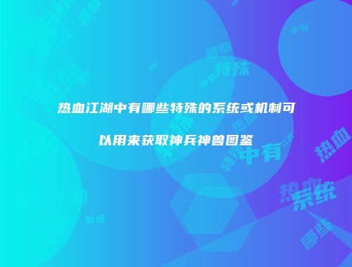 热血江湖中有哪些特殊的系统或机制可以用来获取神兵神兽图鉴