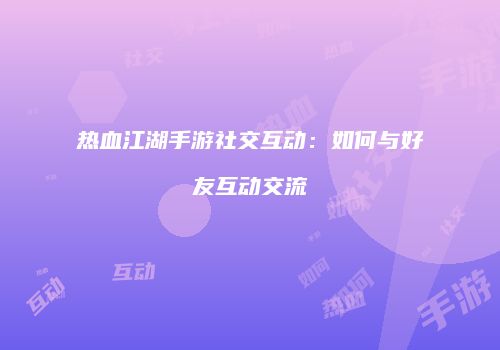 热血江湖手游社交互动：如何与好友互动交流