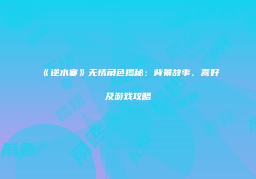 《逆水寒》无情角色揭秘：背景故事、喜好及游戏攻略