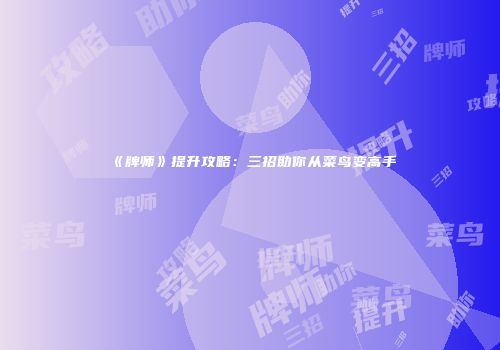 《牌师》提升攻略：三招助你从菜鸟变高手
