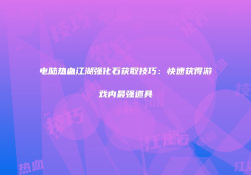 电脑热血江湖强化石获取技巧：快速获得游戏内最强道具