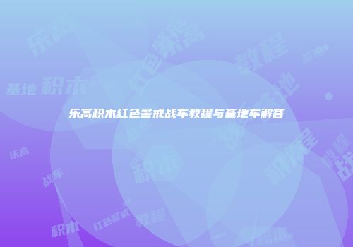 乐高积木红色警戒战车教程与基地车解答