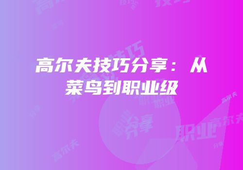 高尔夫技巧分享：从菜鸟到职业级
