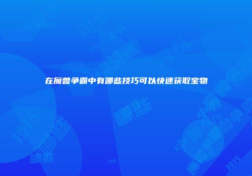 在魔兽争霸中有哪些技巧可以快速获取宝物