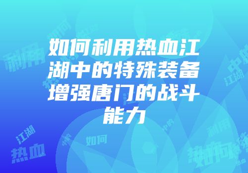 如何利用热血江湖中的特殊装备增强唐门的战斗能力