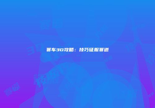 赛车3D攻略：技巧征服赛道